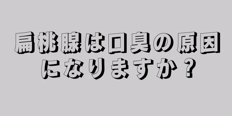 扁桃腺は口臭の原因になりますか？