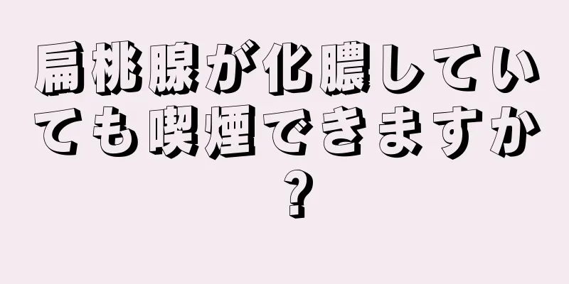 扁桃腺が化膿していても喫煙できますか？