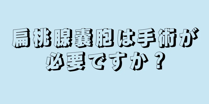 扁桃腺嚢胞は手術が必要ですか？