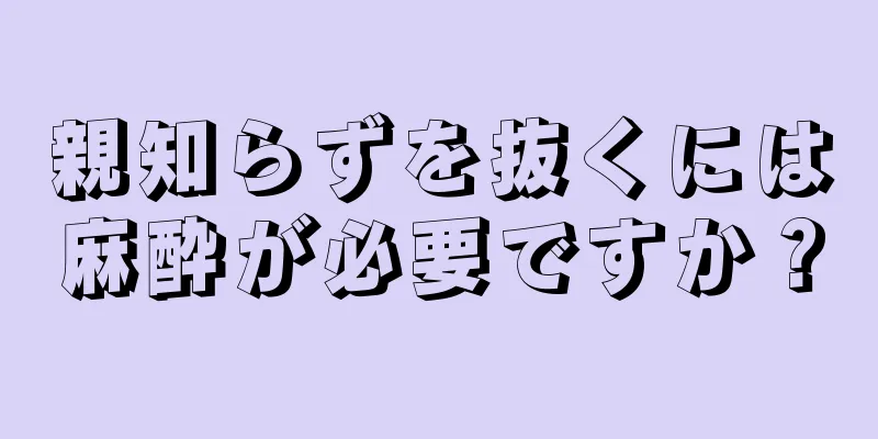 親知らずを抜くには麻酔が必要ですか？