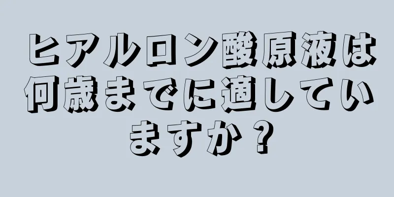 ヒアルロン酸原液は何歳までに適していますか？