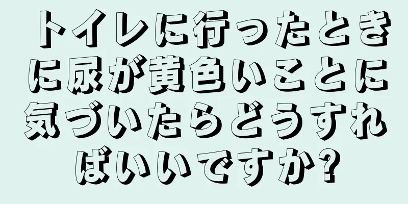 トイレに行ったときに尿が黄色いことに気づいたらどうすればいいですか?