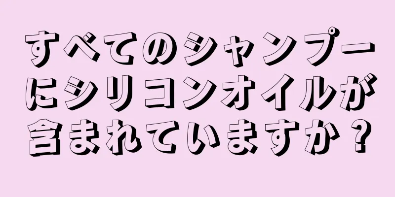 すべてのシャンプーにシリコンオイルが含まれていますか？