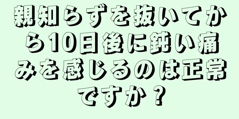 親知らずを抜いてから10日後に鈍い痛みを感じるのは正常ですか？