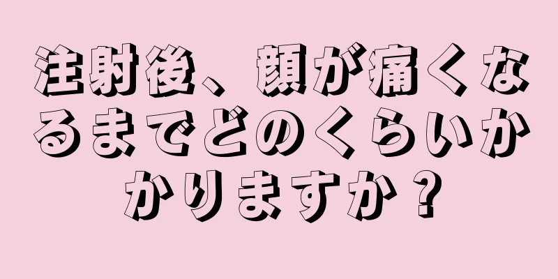 注射後、顔が痛くなるまでどのくらいかかりますか？