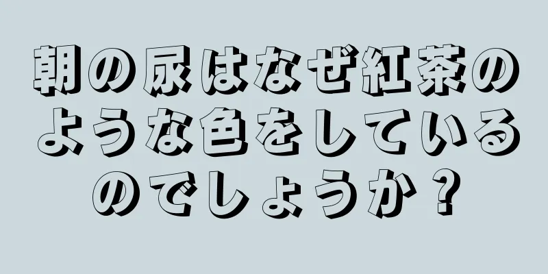 朝の尿はなぜ紅茶のような色をしているのでしょうか？