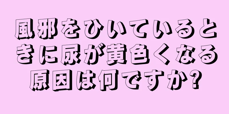 風邪をひいているときに尿が黄色くなる原因は何ですか?