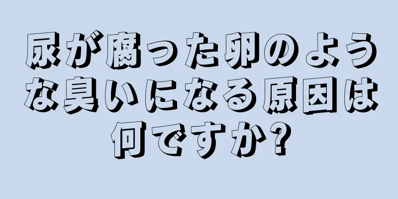 尿が腐った卵のような臭いになる原因は何ですか?