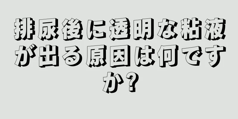 排尿後に透明な粘液が出る原因は何ですか?