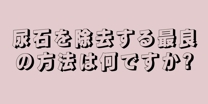 尿石を除去する最良の方法は何ですか?