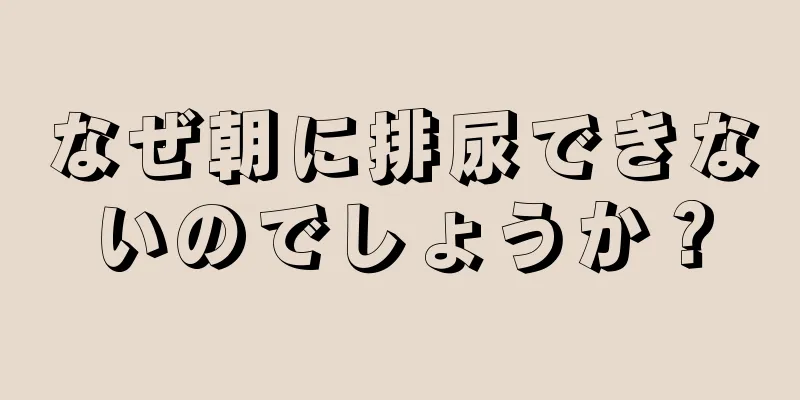 なぜ朝に排尿できないのでしょうか？