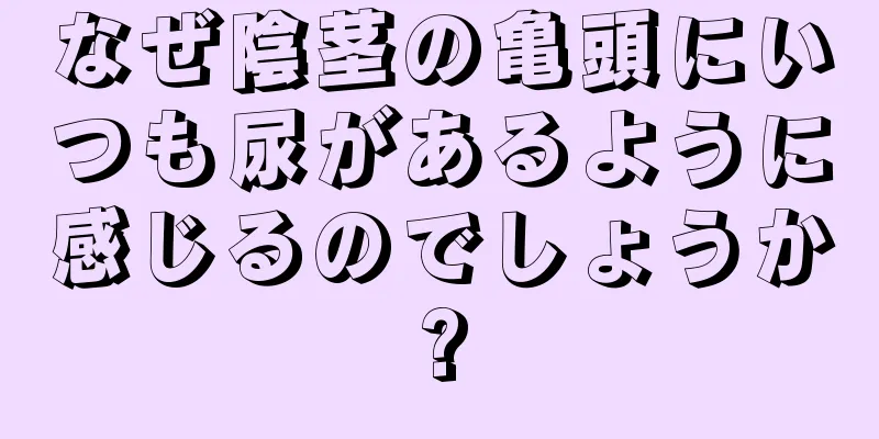 なぜ陰茎の亀頭にいつも尿があるように感じるのでしょうか?