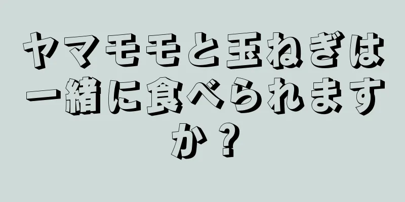 ヤマモモと玉ねぎは一緒に食べられますか？