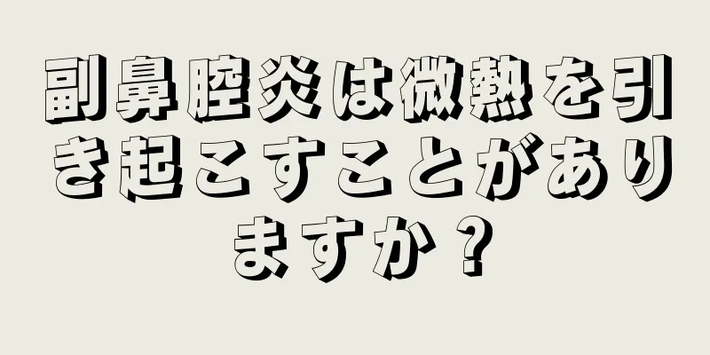 副鼻腔炎は微熱を引き起こすことがありますか？