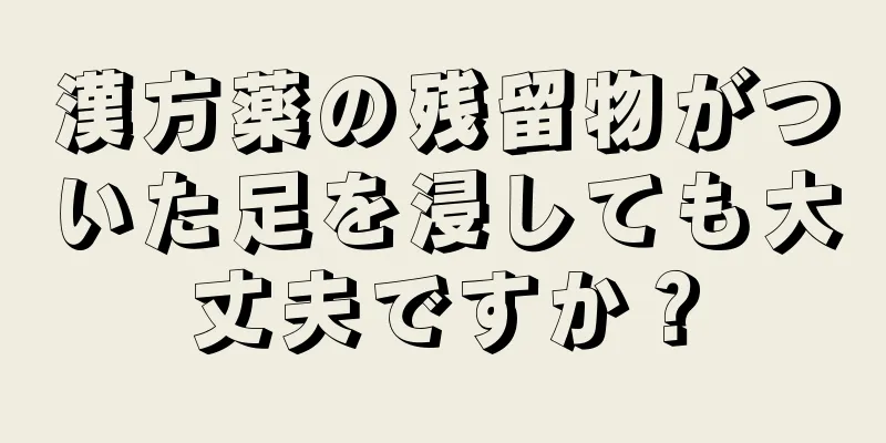 漢方薬の残留物がついた足を浸しても大丈夫ですか？