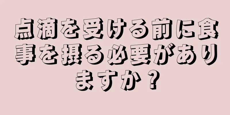 点滴を受ける前に食事を摂る必要がありますか？