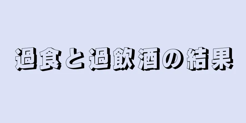 過食と過飲酒の結果