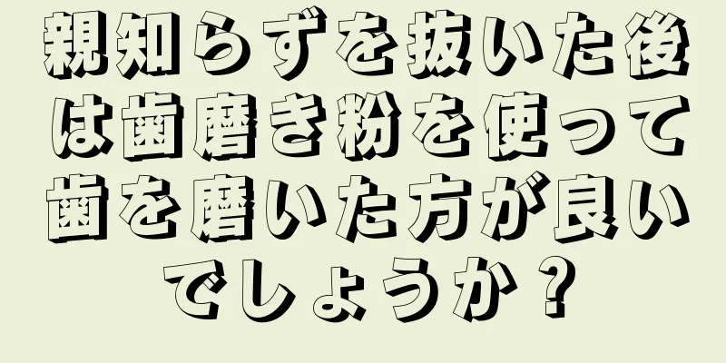 親知らずを抜いた後は歯磨き粉を使って歯を磨いた方が良いでしょうか？