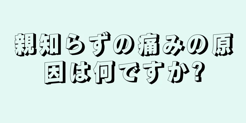 親知らずの痛みの原因は何ですか?