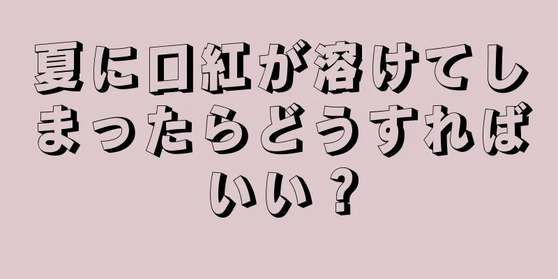 夏に口紅が溶けてしまったらどうすればいい？