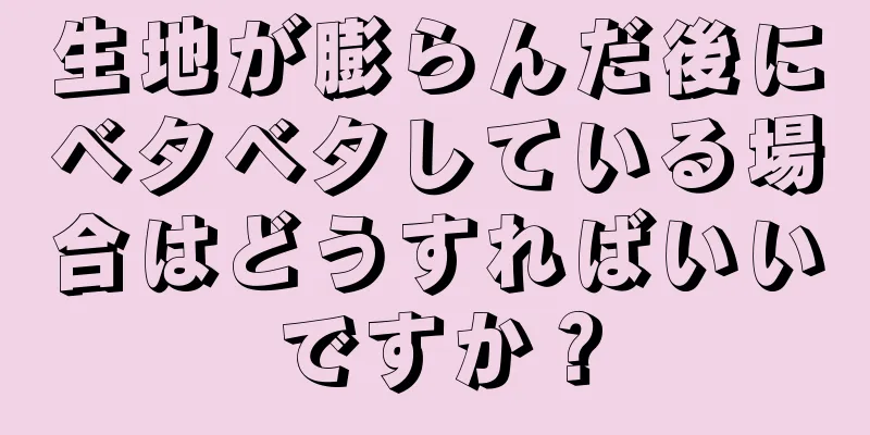 生地が膨らんだ後にベタベタしている場合はどうすればいいですか？