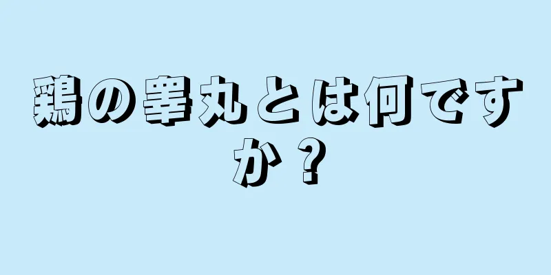 鶏の睾丸とは何ですか？