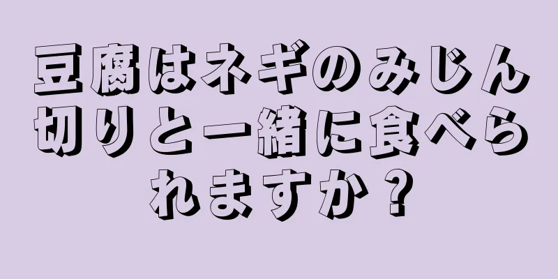 豆腐はネギのみじん切りと一緒に食べられますか？