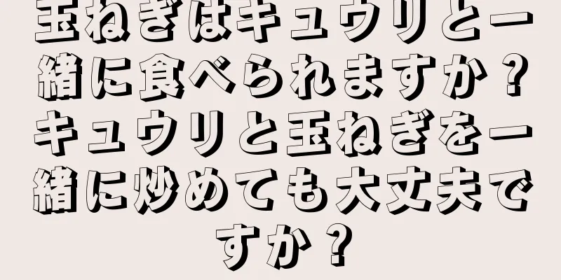 玉ねぎはキュウリと一緒に食べられますか？キュウリと玉ねぎを一緒に炒めても大丈夫ですか？