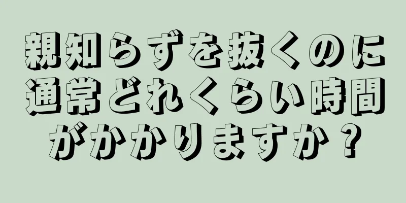 親知らずを抜くのに通常どれくらい時間がかかりますか？