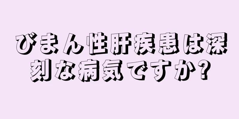 びまん性肝疾患は深刻な病気ですか?