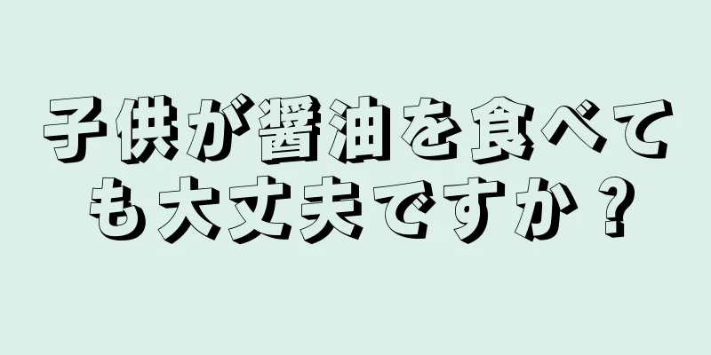 子供が醤油を食べても大丈夫ですか？