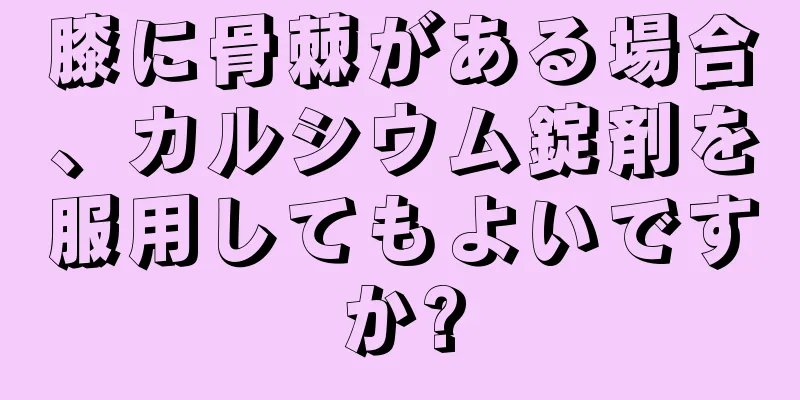 膝に骨棘がある場合、カルシウム錠剤を服用してもよいですか?