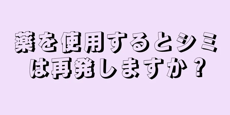 薬を使用するとシミは再発しますか？