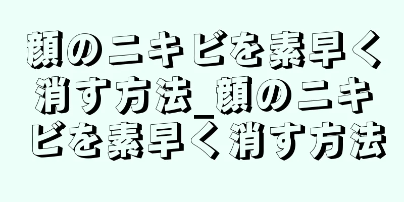 顔のニキビを素早く消す方法_顔のニキビを素早く消す方法