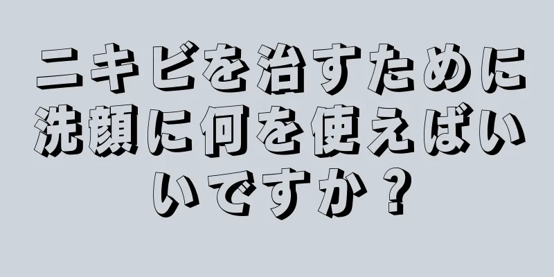 ニキビを治すために洗顔に何を使えばいいですか？