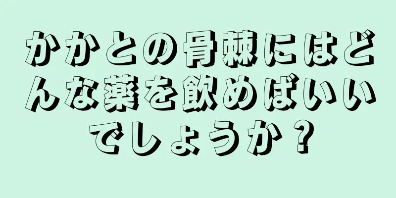 かかとの骨棘にはどんな薬を飲めばいいでしょうか？