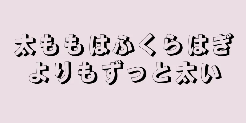 太ももはふくらはぎよりもずっと太い