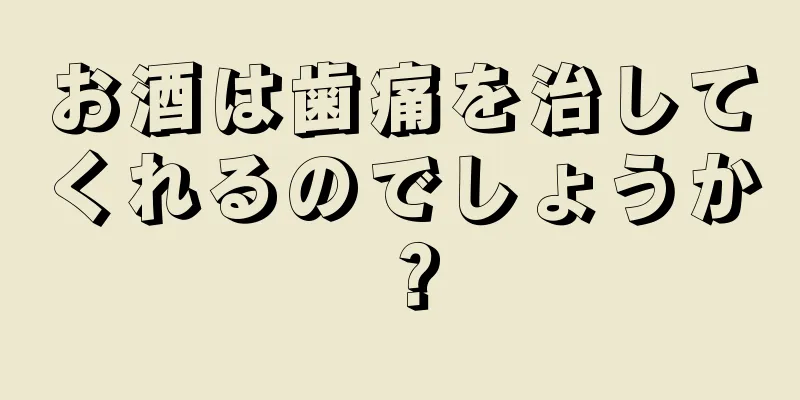 お酒は歯痛を治してくれるのでしょうか？