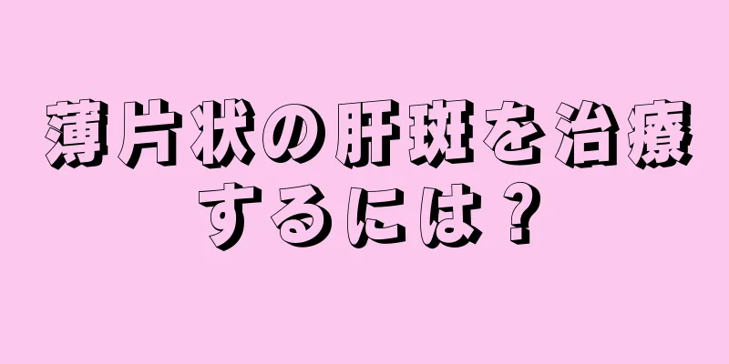 薄片状の肝斑を治療するには？