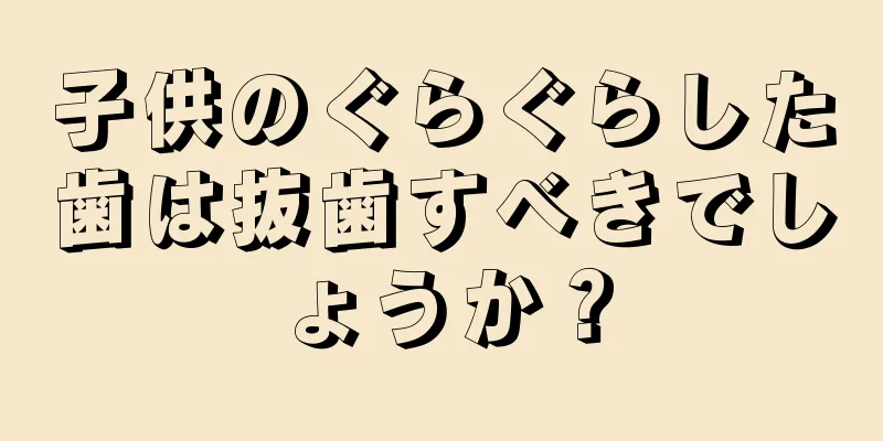 子供のぐらぐらした歯は抜歯すべきでしょうか？