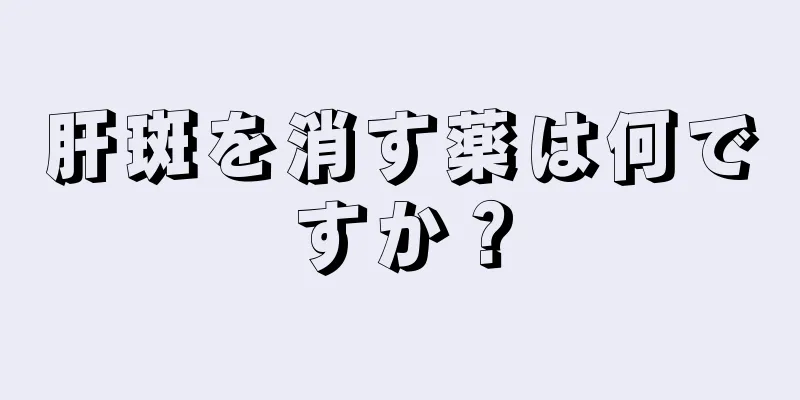 肝斑を消す薬は何ですか？