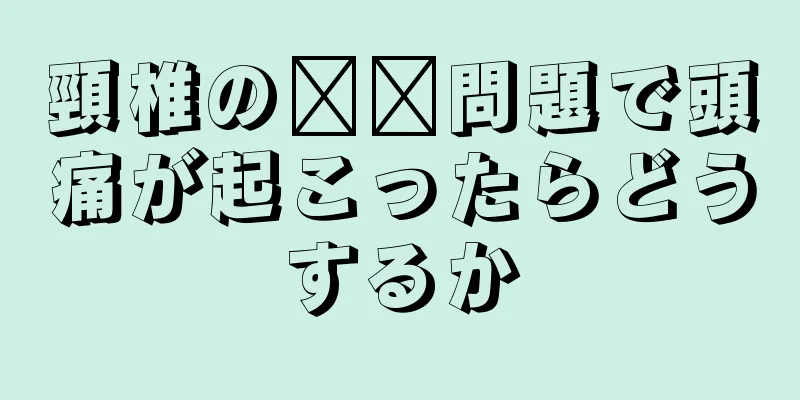 頸椎の​​問題で頭痛が起こったらどうするか