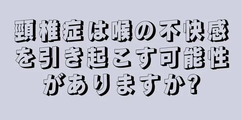 頸椎症は喉の不快感を引き起こす可能性がありますか?