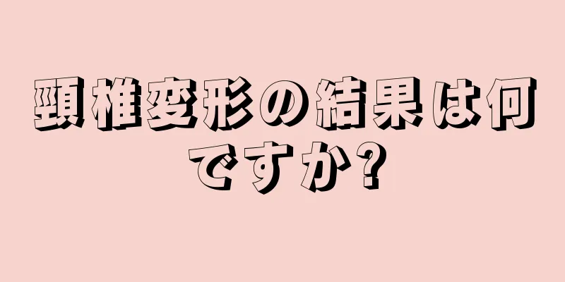 頸椎変形の結果は何ですか?