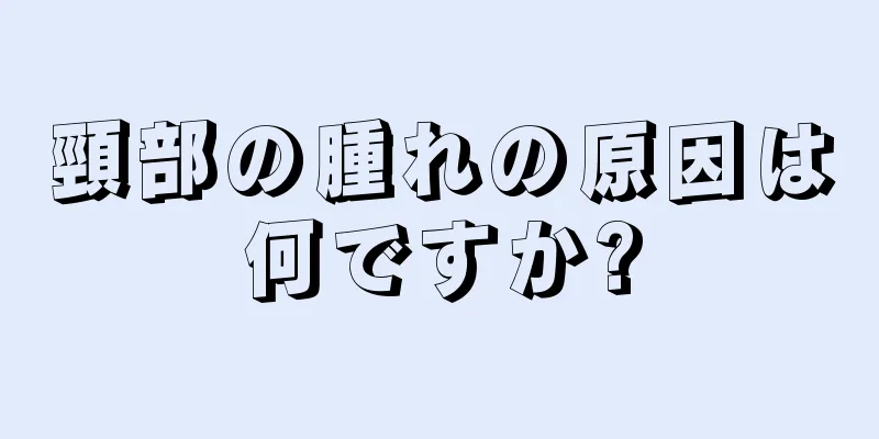 頸部の腫れの原因は何ですか?