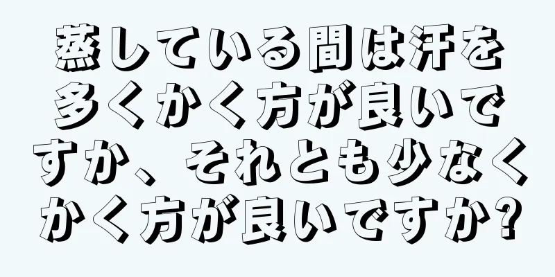 蒸している間は汗を多くかく方が良いですか、それとも少なくかく方が良いですか?