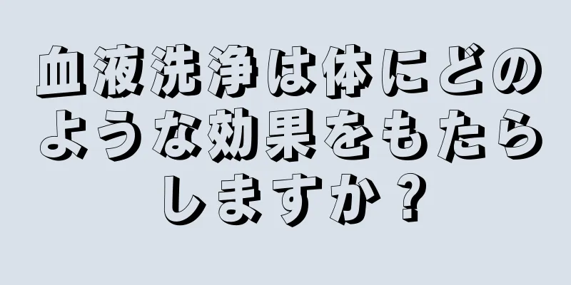 血液洗浄は体にどのような効果をもたらしますか？