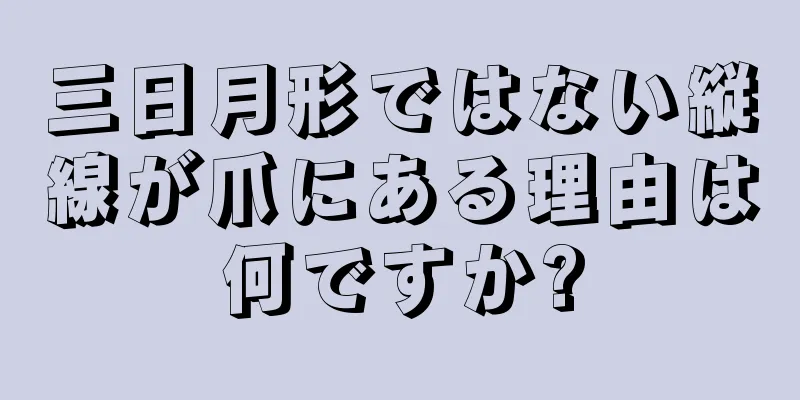 三日月形ではない縦線が爪にある理由は何ですか?