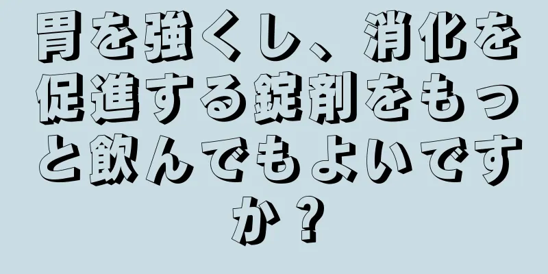 胃を強くし、消化を促進する錠剤をもっと飲んでもよいですか？