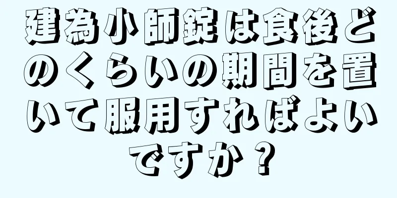 建為小師錠は食後どのくらいの期間を置いて服用すればよいですか？